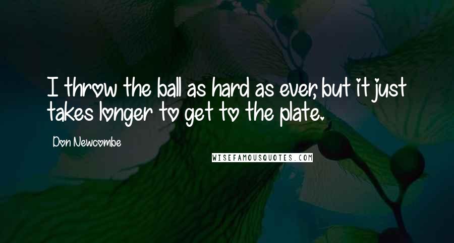 Don Newcombe Quotes: I throw the ball as hard as ever, but it just takes longer to get to the plate.