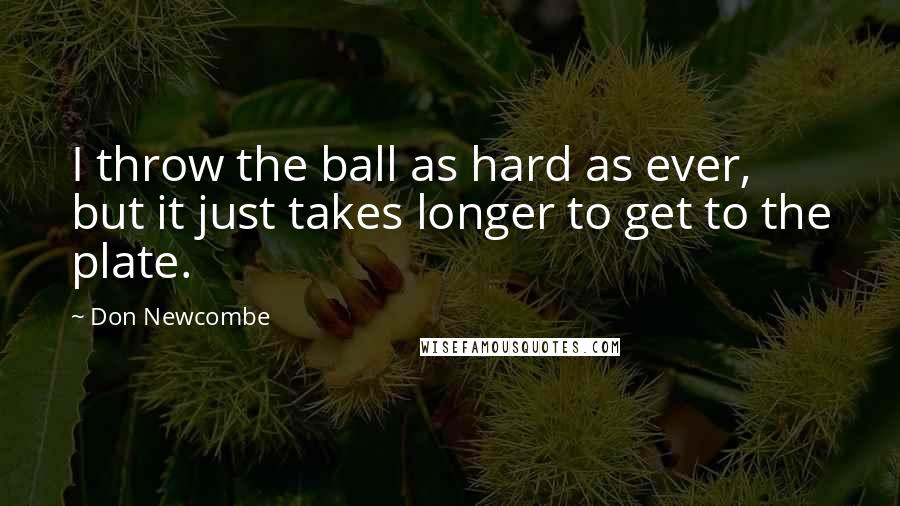 Don Newcombe Quotes: I throw the ball as hard as ever, but it just takes longer to get to the plate.