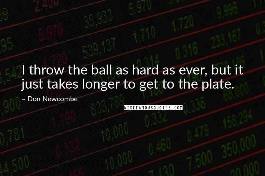 Don Newcombe Quotes: I throw the ball as hard as ever, but it just takes longer to get to the plate.