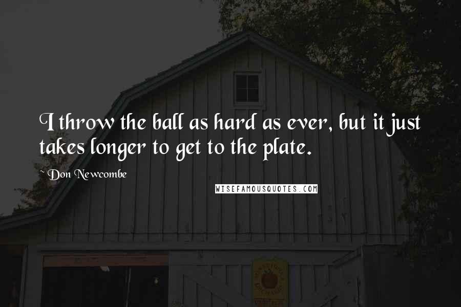 Don Newcombe Quotes: I throw the ball as hard as ever, but it just takes longer to get to the plate.
