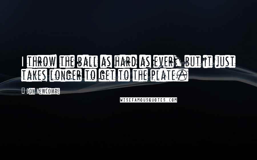 Don Newcombe Quotes: I throw the ball as hard as ever, but it just takes longer to get to the plate.