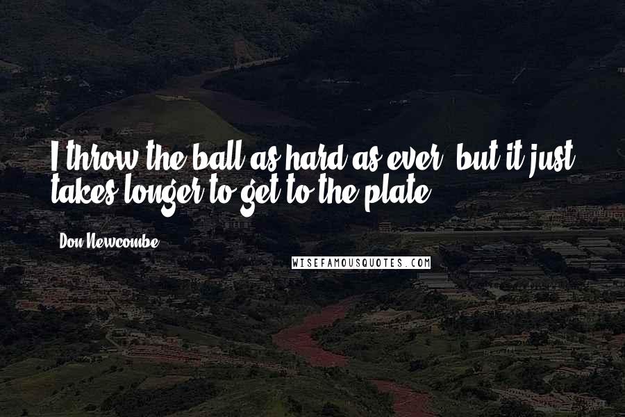 Don Newcombe Quotes: I throw the ball as hard as ever, but it just takes longer to get to the plate.