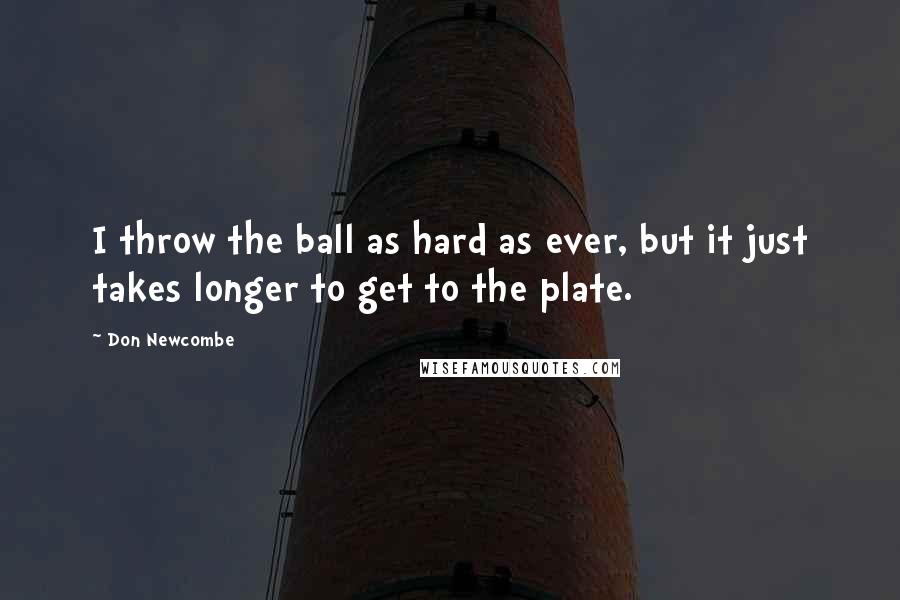 Don Newcombe Quotes: I throw the ball as hard as ever, but it just takes longer to get to the plate.