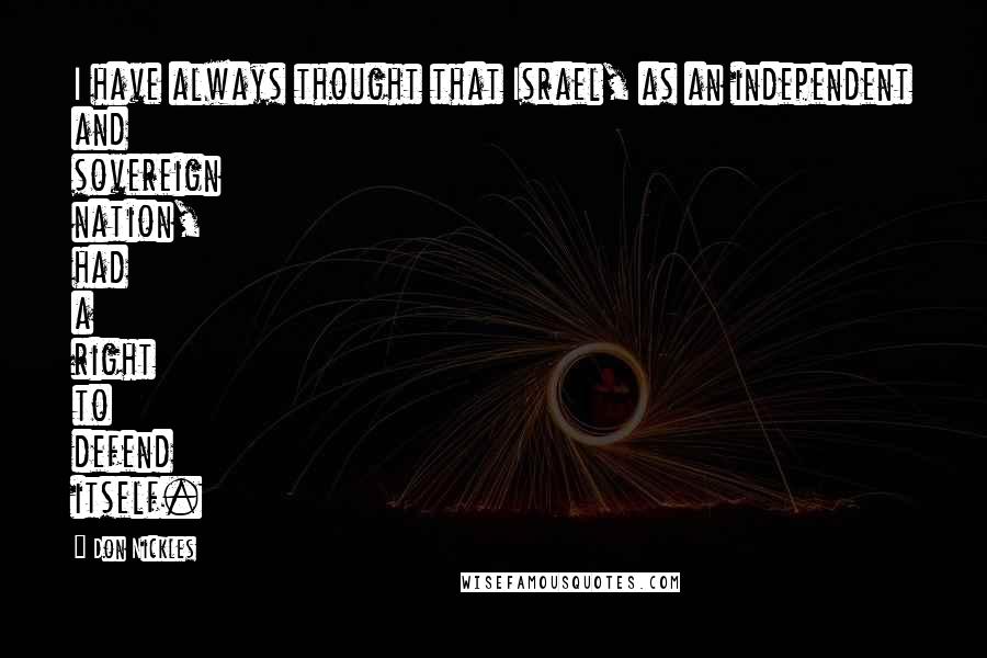 Don Nickles Quotes: I have always thought that Israel, as an independent and sovereign nation, had a right to defend itself.