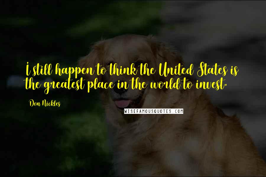 Don Nickles Quotes: I still happen to think the United States is the greatest place in the world to invest.