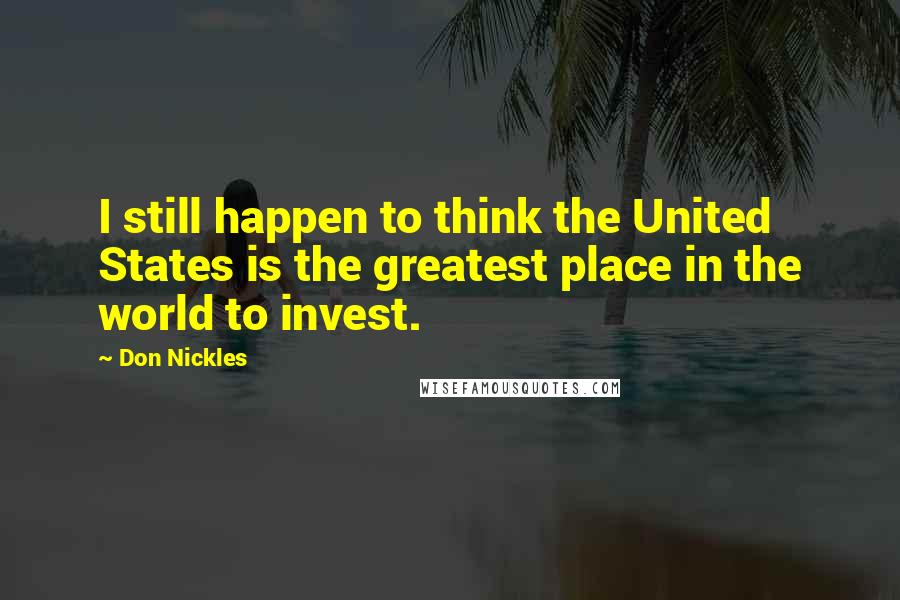 Don Nickles Quotes: I still happen to think the United States is the greatest place in the world to invest.