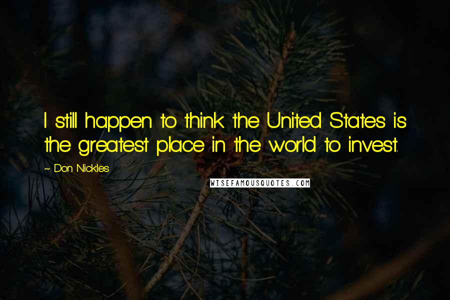 Don Nickles Quotes: I still happen to think the United States is the greatest place in the world to invest.