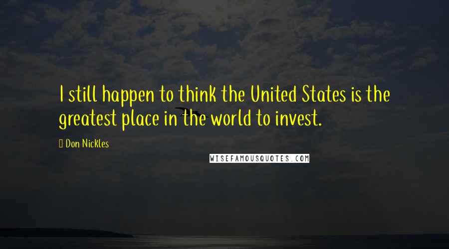 Don Nickles Quotes: I still happen to think the United States is the greatest place in the world to invest.