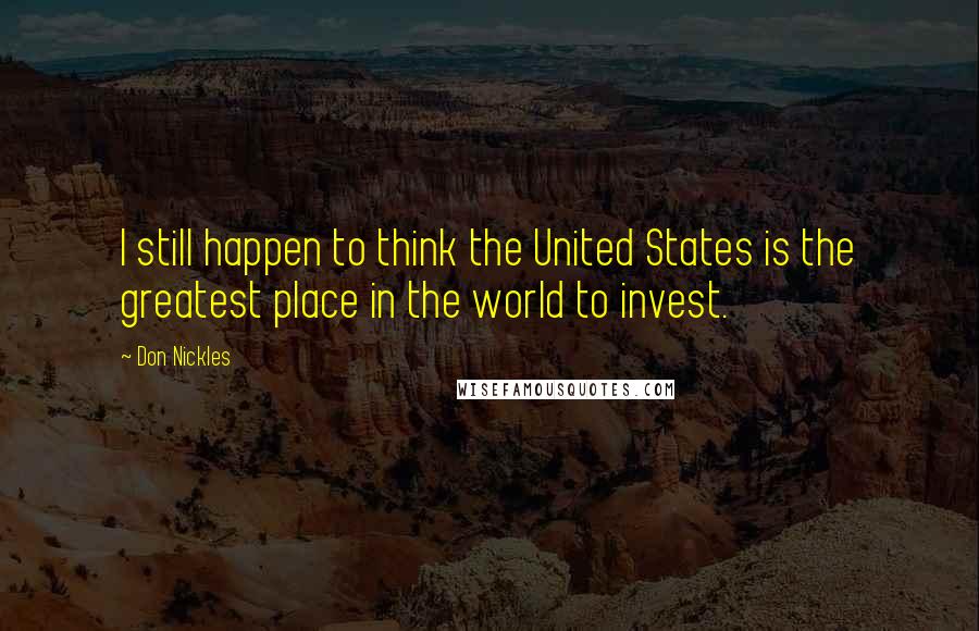 Don Nickles Quotes: I still happen to think the United States is the greatest place in the world to invest.