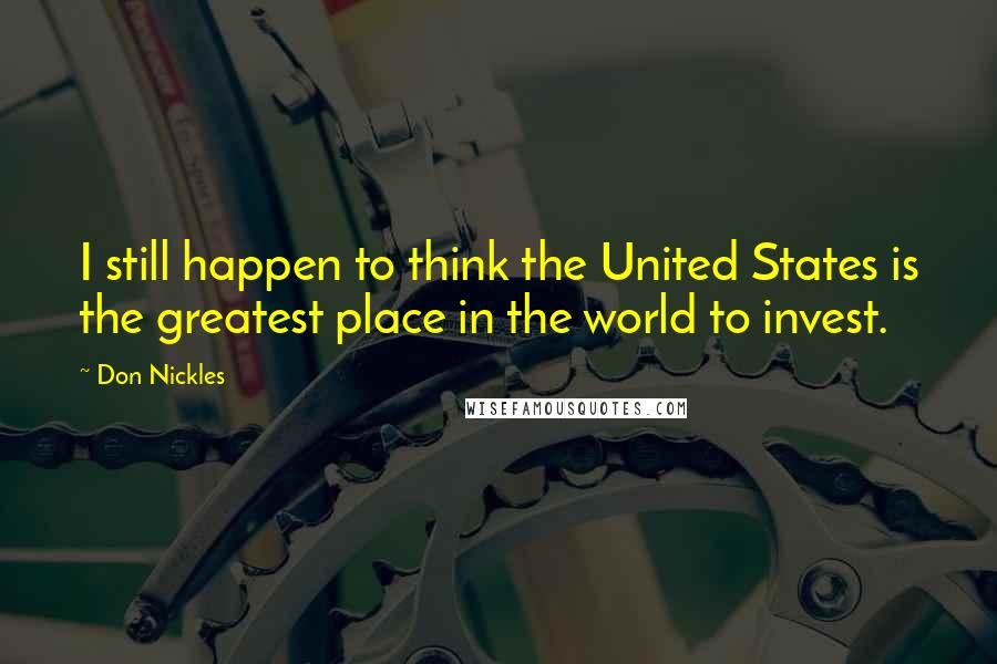 Don Nickles Quotes: I still happen to think the United States is the greatest place in the world to invest.