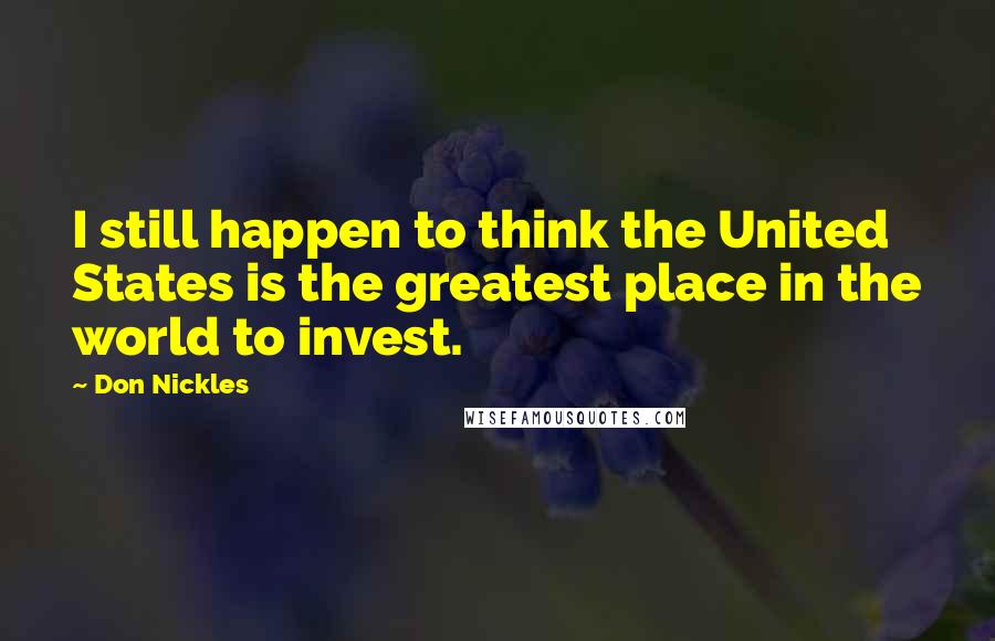 Don Nickles Quotes: I still happen to think the United States is the greatest place in the world to invest.