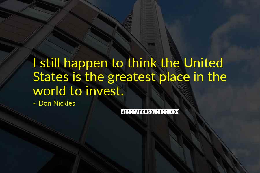 Don Nickles Quotes: I still happen to think the United States is the greatest place in the world to invest.