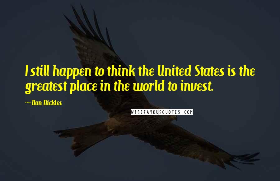 Don Nickles Quotes: I still happen to think the United States is the greatest place in the world to invest.