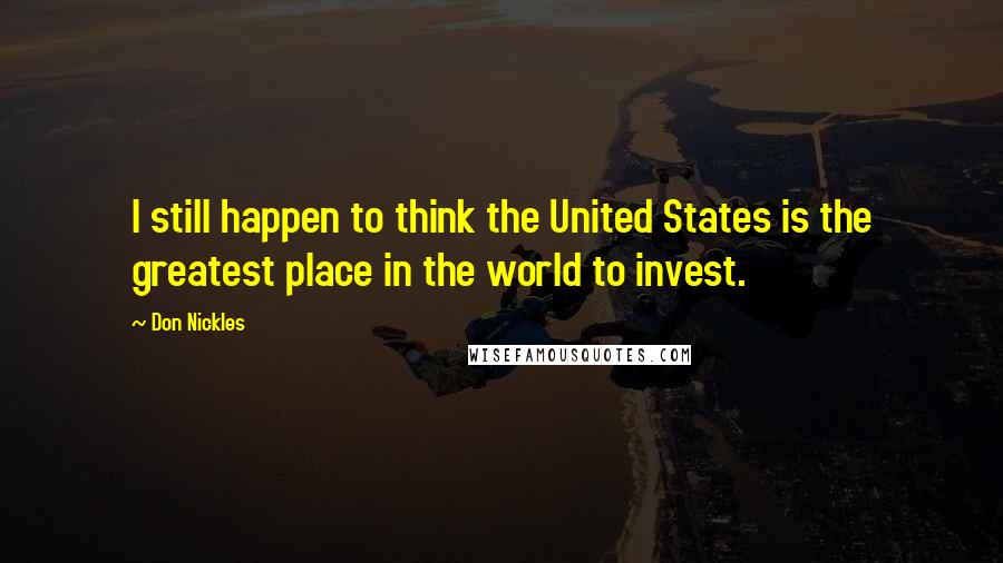 Don Nickles Quotes: I still happen to think the United States is the greatest place in the world to invest.