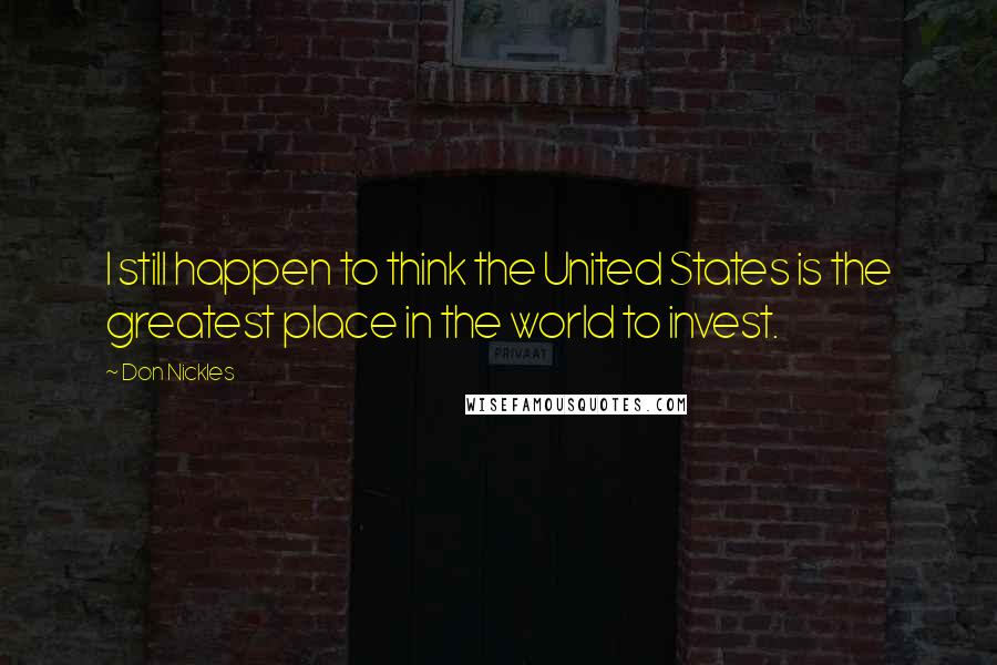 Don Nickles Quotes: I still happen to think the United States is the greatest place in the world to invest.