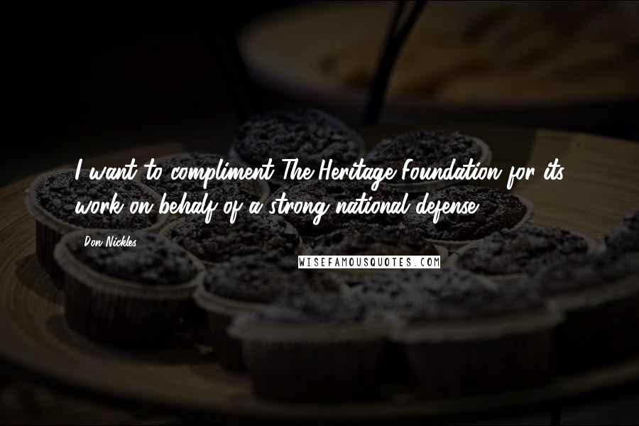 Don Nickles Quotes: I want to compliment The Heritage Foundation for its work on behalf of a strong national defense.