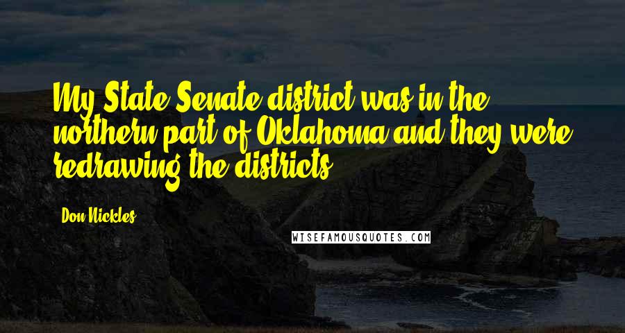 Don Nickles Quotes: My State Senate district was in the northern part of Oklahoma and they were redrawing the districts.