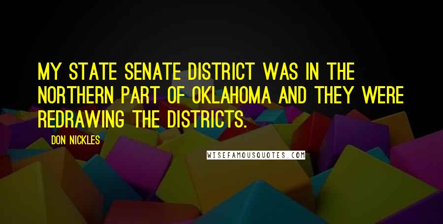 Don Nickles Quotes: My State Senate district was in the northern part of Oklahoma and they were redrawing the districts.