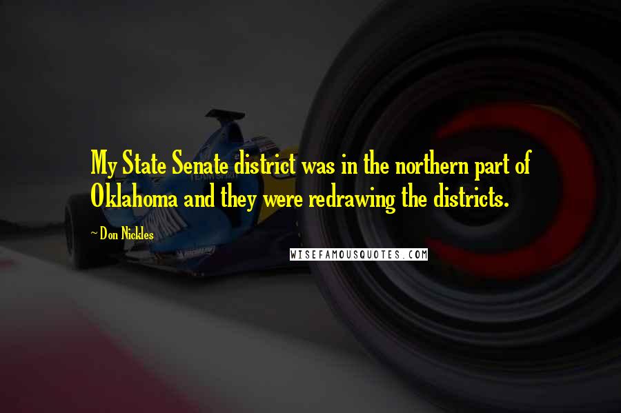 Don Nickles Quotes: My State Senate district was in the northern part of Oklahoma and they were redrawing the districts.