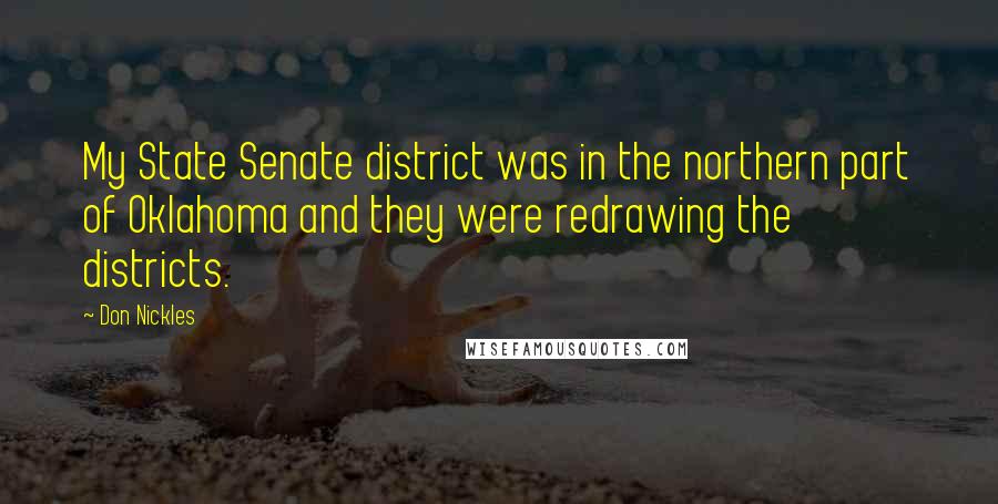 Don Nickles Quotes: My State Senate district was in the northern part of Oklahoma and they were redrawing the districts.