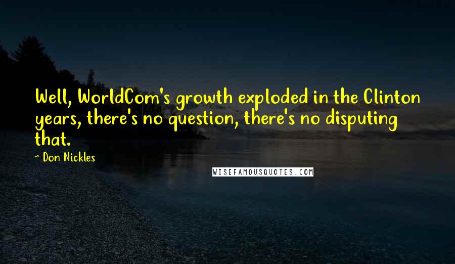 Don Nickles Quotes: Well, WorldCom's growth exploded in the Clinton years, there's no question, there's no disputing that.