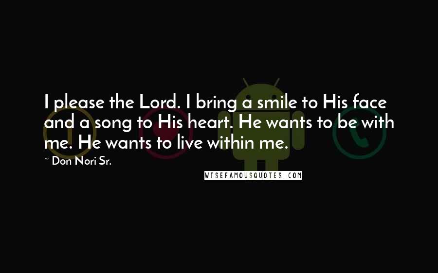 Don Nori Sr. Quotes: I please the Lord. I bring a smile to His face and a song to His heart. He wants to be with me. He wants to live within me.