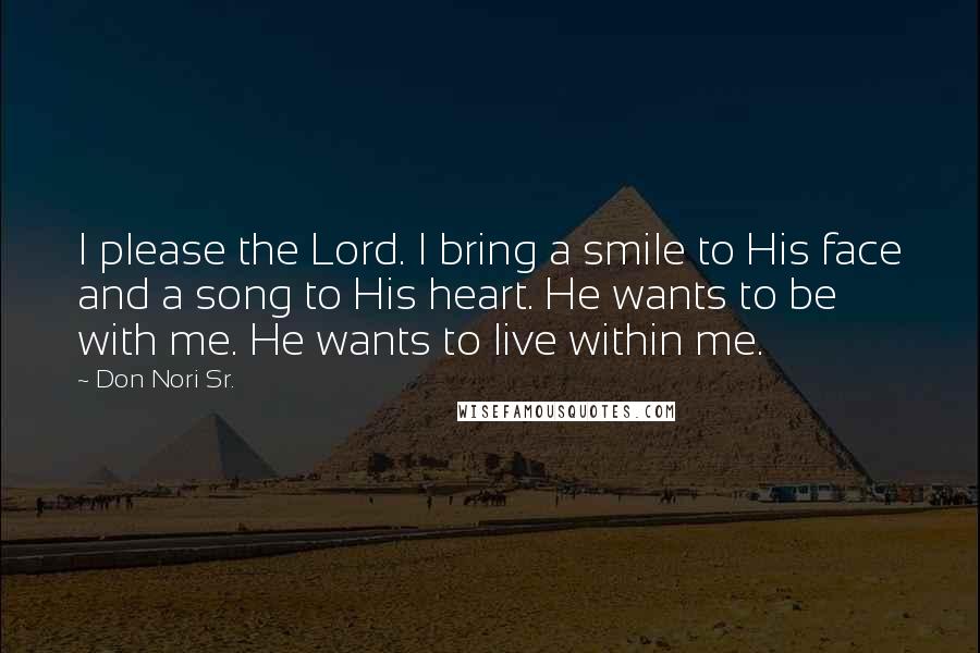 Don Nori Sr. Quotes: I please the Lord. I bring a smile to His face and a song to His heart. He wants to be with me. He wants to live within me.