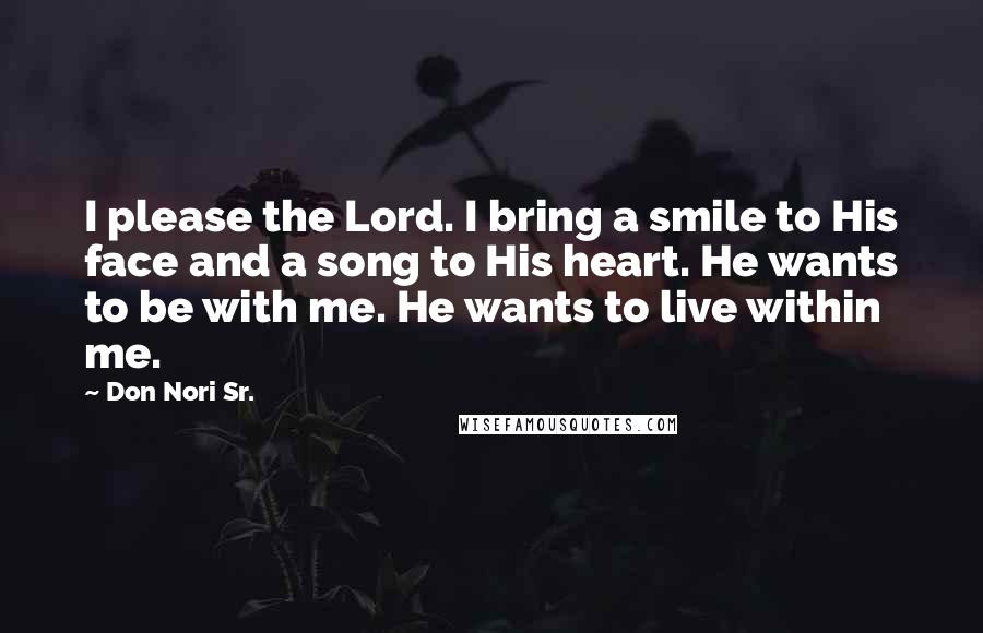 Don Nori Sr. Quotes: I please the Lord. I bring a smile to His face and a song to His heart. He wants to be with me. He wants to live within me.