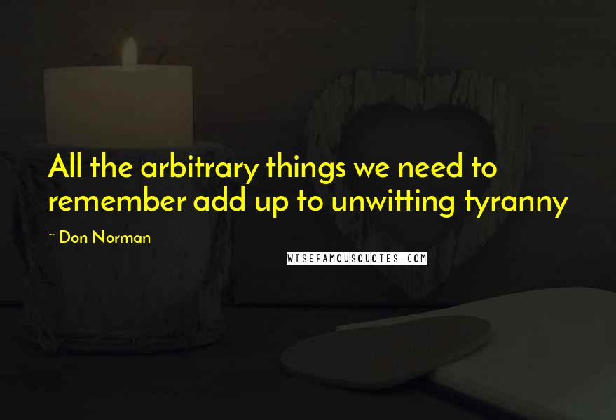 Don Norman Quotes: All the arbitrary things we need to remember add up to unwitting tyranny