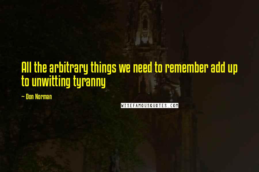 Don Norman Quotes: All the arbitrary things we need to remember add up to unwitting tyranny