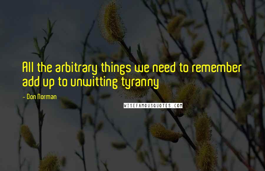 Don Norman Quotes: All the arbitrary things we need to remember add up to unwitting tyranny