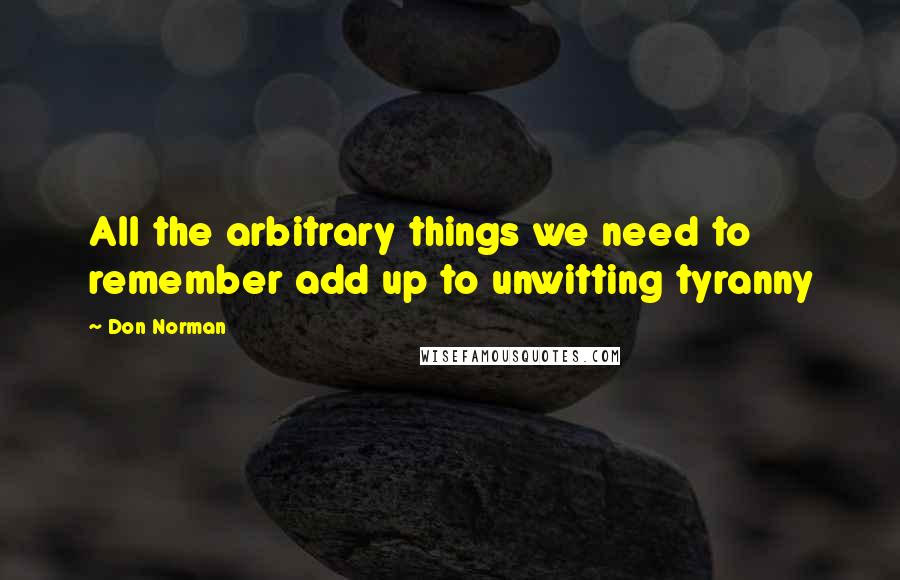 Don Norman Quotes: All the arbitrary things we need to remember add up to unwitting tyranny
