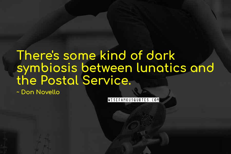 Don Novello Quotes: There's some kind of dark symbiosis between lunatics and the Postal Service.