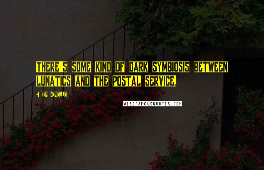 Don Novello Quotes: There's some kind of dark symbiosis between lunatics and the Postal Service.