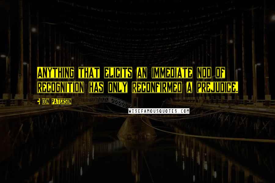 Don Paterson Quotes: Anything that elicits an immediate nod of recognition has only reconfirmed a prejudice.