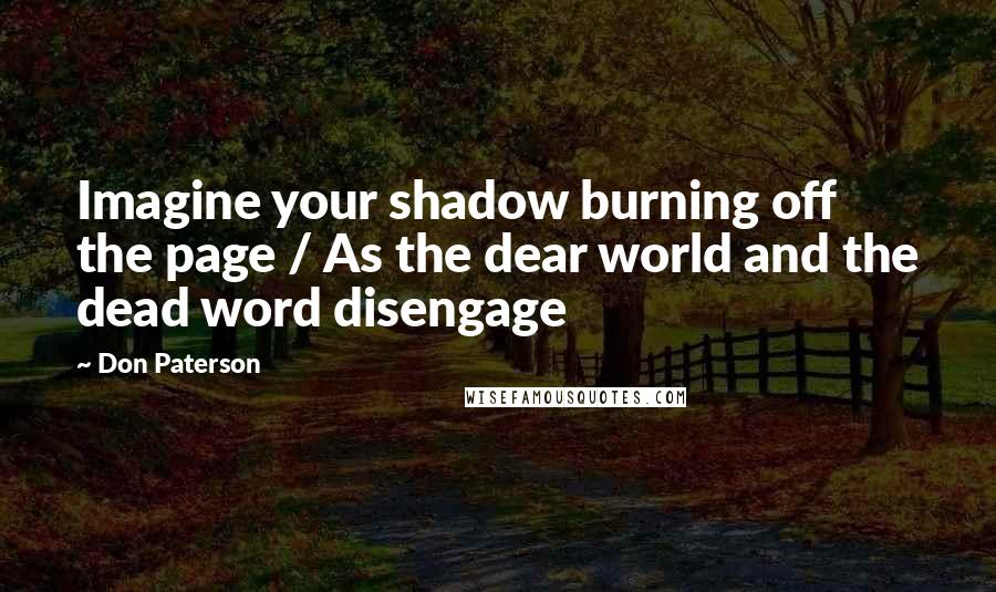 Don Paterson Quotes: Imagine your shadow burning off the page / As the dear world and the dead word disengage