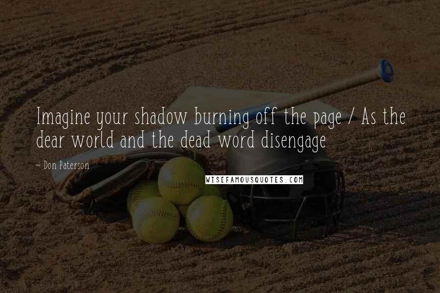 Don Paterson Quotes: Imagine your shadow burning off the page / As the dear world and the dead word disengage