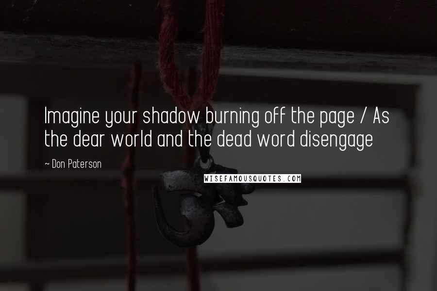 Don Paterson Quotes: Imagine your shadow burning off the page / As the dear world and the dead word disengage