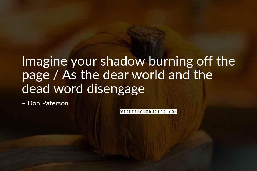 Don Paterson Quotes: Imagine your shadow burning off the page / As the dear world and the dead word disengage