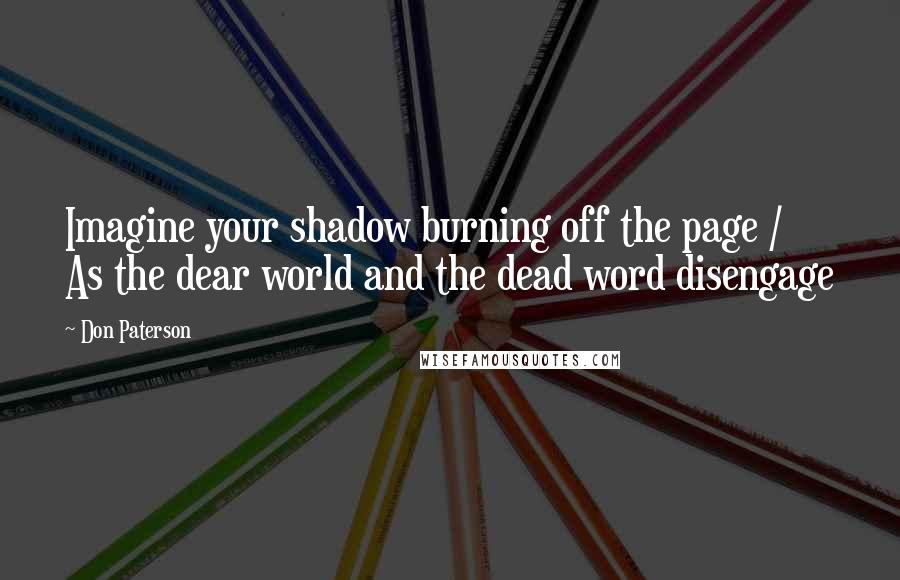 Don Paterson Quotes: Imagine your shadow burning off the page / As the dear world and the dead word disengage