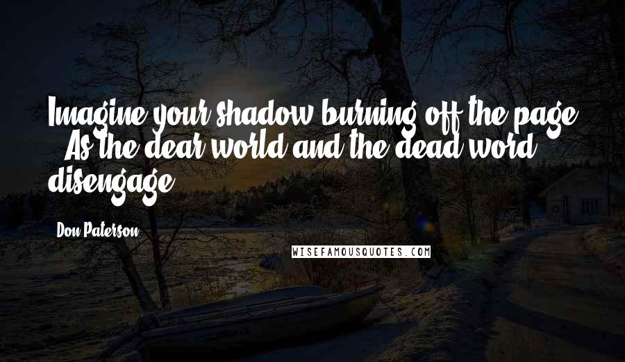 Don Paterson Quotes: Imagine your shadow burning off the page / As the dear world and the dead word disengage