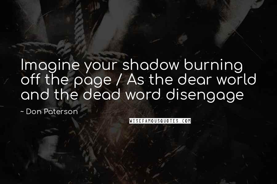 Don Paterson Quotes: Imagine your shadow burning off the page / As the dear world and the dead word disengage