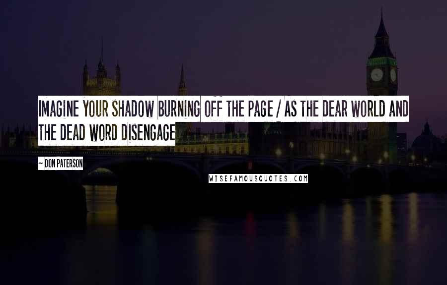 Don Paterson Quotes: Imagine your shadow burning off the page / As the dear world and the dead word disengage