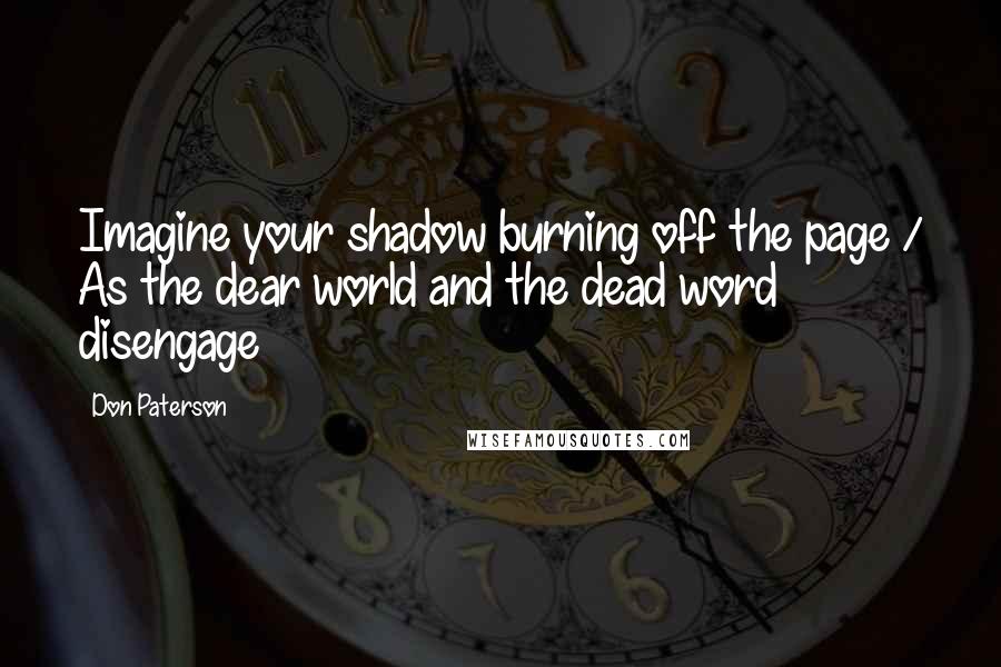 Don Paterson Quotes: Imagine your shadow burning off the page / As the dear world and the dead word disengage