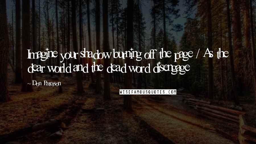 Don Paterson Quotes: Imagine your shadow burning off the page / As the dear world and the dead word disengage