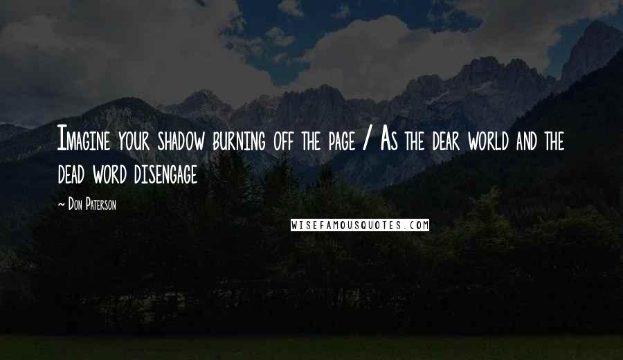 Don Paterson Quotes: Imagine your shadow burning off the page / As the dear world and the dead word disengage