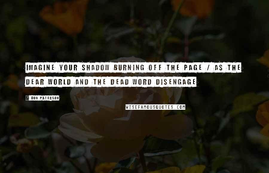 Don Paterson Quotes: Imagine your shadow burning off the page / As the dear world and the dead word disengage
