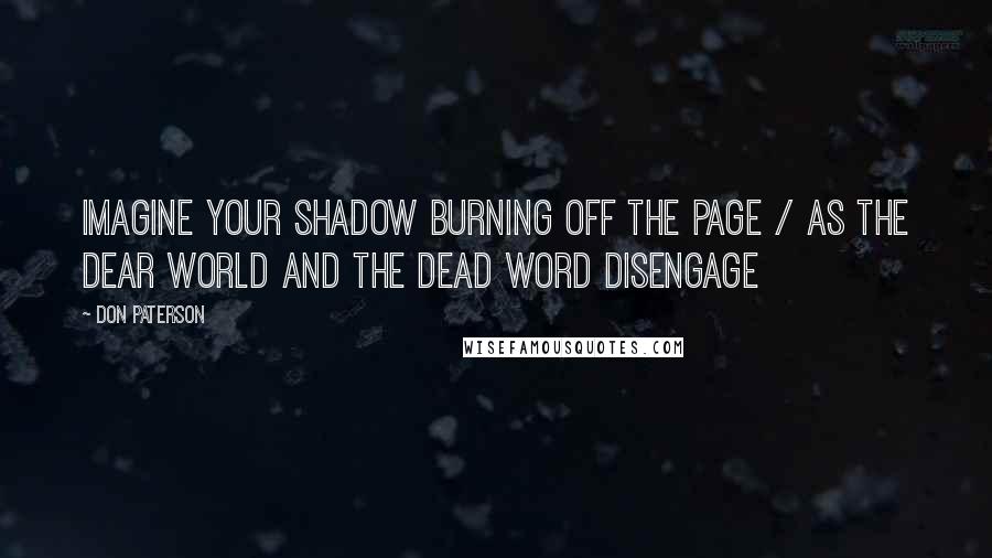 Don Paterson Quotes: Imagine your shadow burning off the page / As the dear world and the dead word disengage