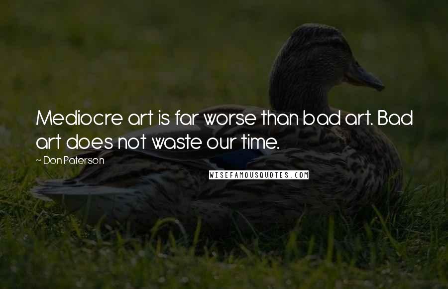 Don Paterson Quotes: Mediocre art is far worse than bad art. Bad art does not waste our time.