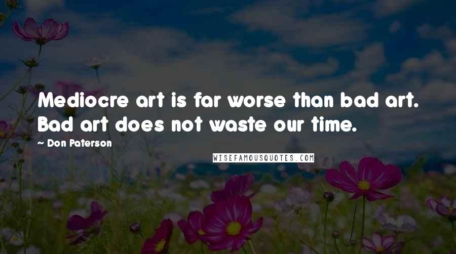 Don Paterson Quotes: Mediocre art is far worse than bad art. Bad art does not waste our time.